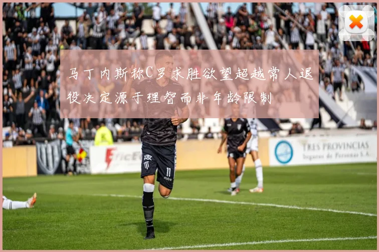 马丁内斯称C罗求胜欲望超越常人退役决定源于理智而非年龄限制