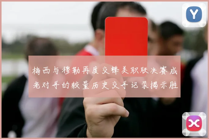 梅西与穆勒再度交锋美职联决赛成老对手的较量历史交手记录揭示胜负关系