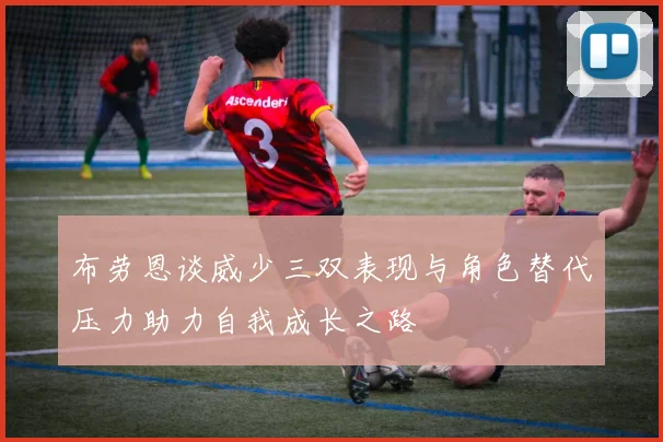 布劳恩谈威少三双表现与角色替代压力助力自我成长之路