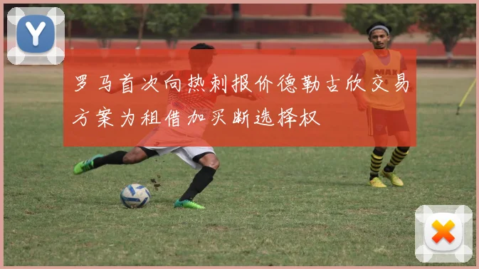 罗马首次向热刺报价德勒古欣交易方案为租借加买断选择权
