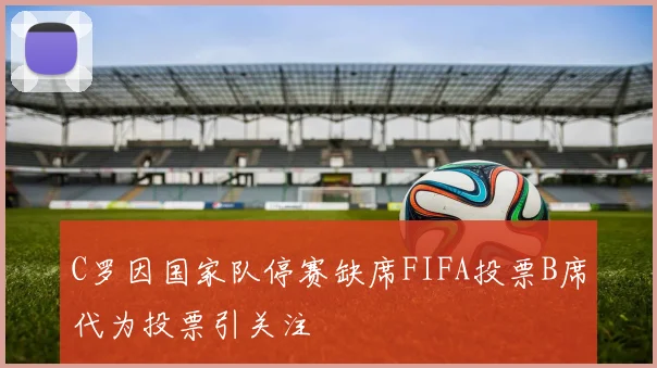 C罗因国家队停赛缺席FIFA投票B席代为投票引关注