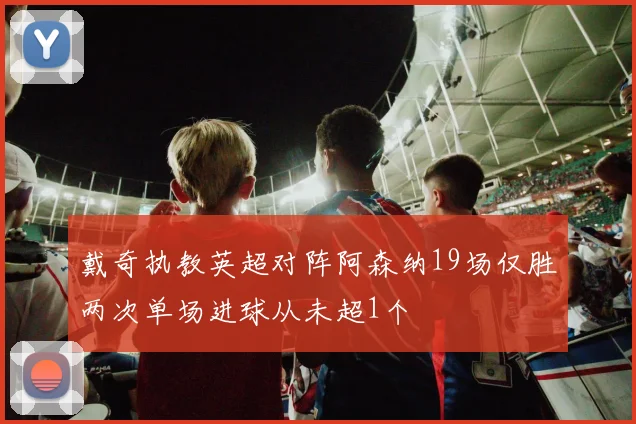 戴奇执教英超对阵阿森纳19场仅胜两次单场进球从未超1个