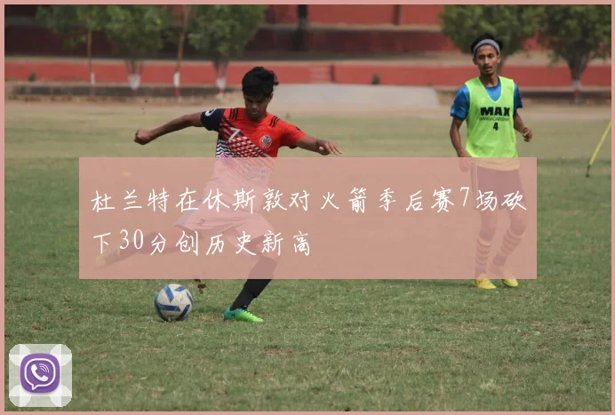 杜兰特在休斯敦对火箭季后赛7场砍下30分创历史新高