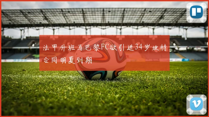 法甲升班马巴黎FC欲引进34岁坎特合同明夏到期