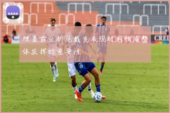 理查兹分析范戴克表现对利物浦整体发挥的重要性