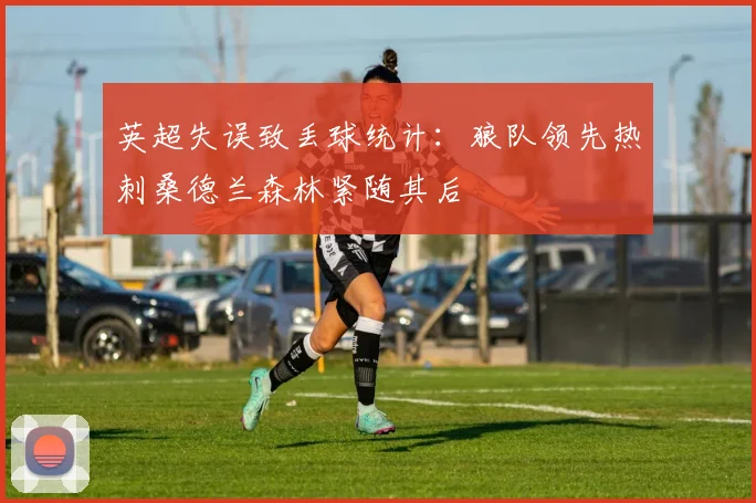 英超失误致丢球统计：狼队领先热刺桑德兰森林紧随其后