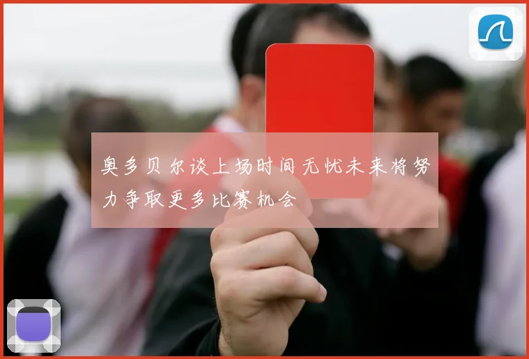 奥多贝尔谈上场时间无忧未来将努力争取更多比赛机会
