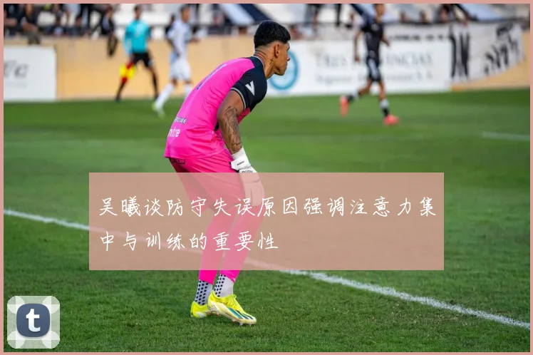 吴曦谈防守失误原因强调注意力集中与训练的重要性