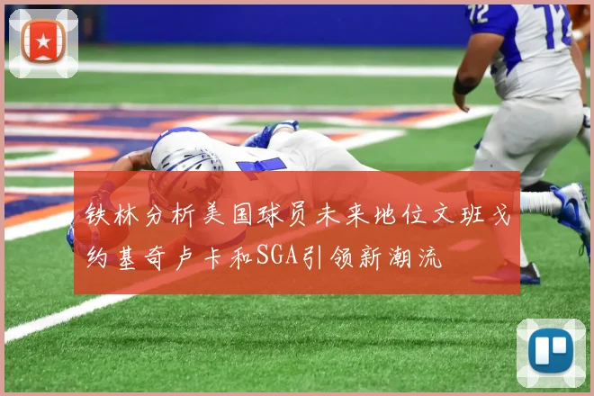 铁林分析美国球员未来地位文班戈约基奇卢卡和SGA引领新潮流