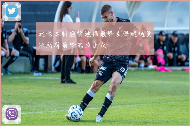 达伦本特盛赞迪福巅峰表现超越曼联所有前锋能力出众