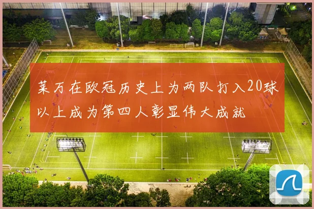 莱万在欧冠历史上为两队打入20球以上成为第四人彰显伟大成就