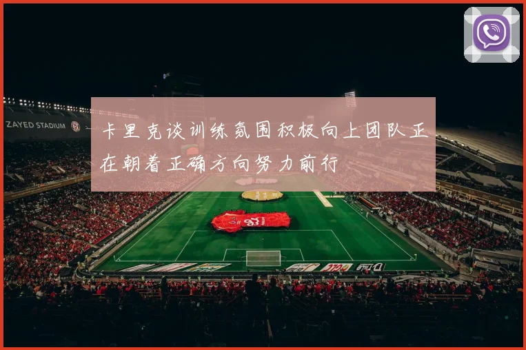 卡里克谈训练氛围积极向上团队正在朝着正确方向努力前行