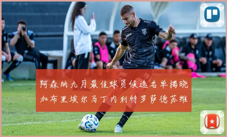 阿森纳九月最佳球员候选名单揭晓加布里埃尔马丁内利特罗萨德苏维门迪入围