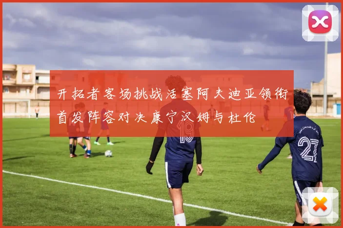 开拓者客场挑战活塞阿夫迪亚领衔首发阵容对决康宁汉姆与杜伦
