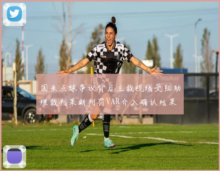 国米点球争议背后主裁视线受阻助理裁判果断判罚VAR介入确认结果