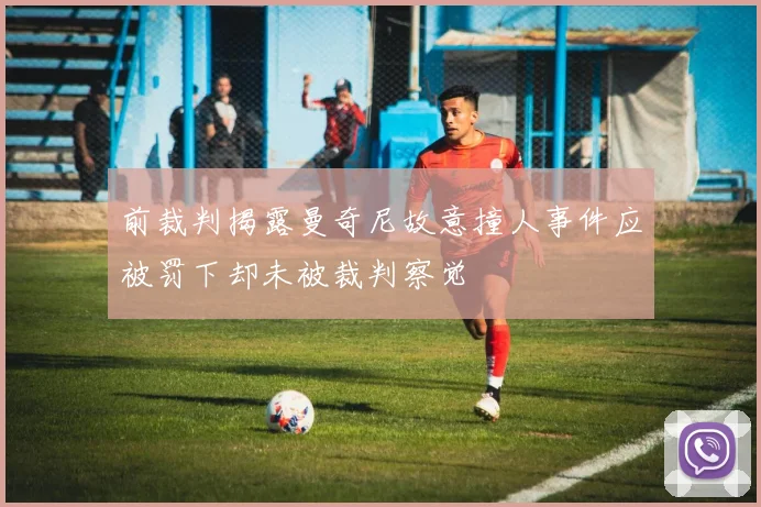 前裁判揭露曼奇尼故意撞人事件应被罚下却未被裁判察觉