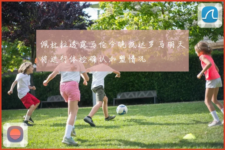 佩杜拉透露马伦今晚抵达罗马明天将进行体检确认加盟情况