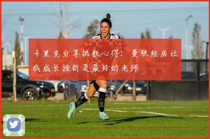 卡里克分享执教心得：曼联经历让我成长挫折是最好的老师