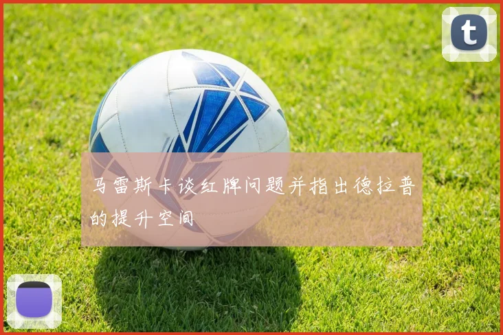 马雷斯卡谈红牌问题并指出德拉普的提升空间