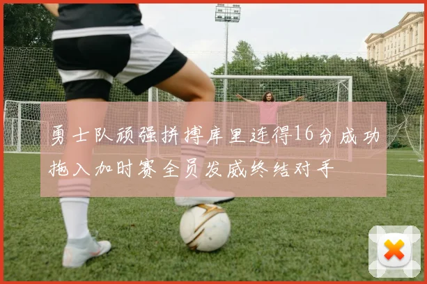 勇士队顽强拼搏库里连得16分成功拖入加时赛全员发威终结对手