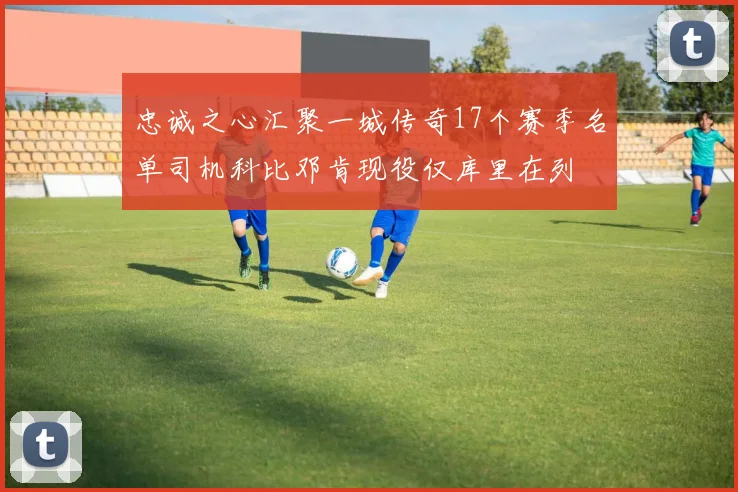 忠诚之心汇聚一城传奇17个赛季名单司机科比邓肯现役仅库里在列