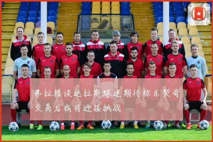 弗拉格谈达拉斯球迷期待称东契奇交易后我将迎接挑战