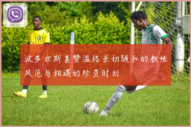 波多尔斯基赞温格亲切随和的教练风范与相遇的珍贵时刻