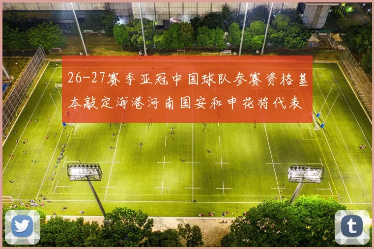 26-27赛季亚冠中国球队参赛资格基本敲定海港河南国安和申花将代表中国出战