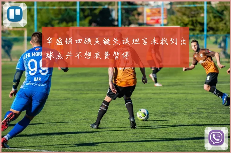 华盛顿回顾关键失误坦言未找到出球点并不想浪费暂停