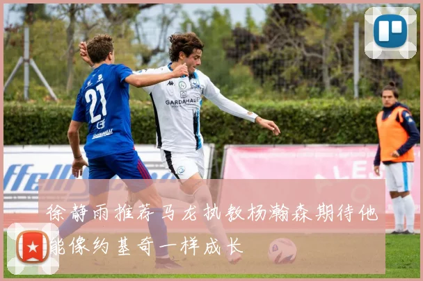 徐静雨推荐马龙执教杨瀚森期待他能像约基奇一样成长