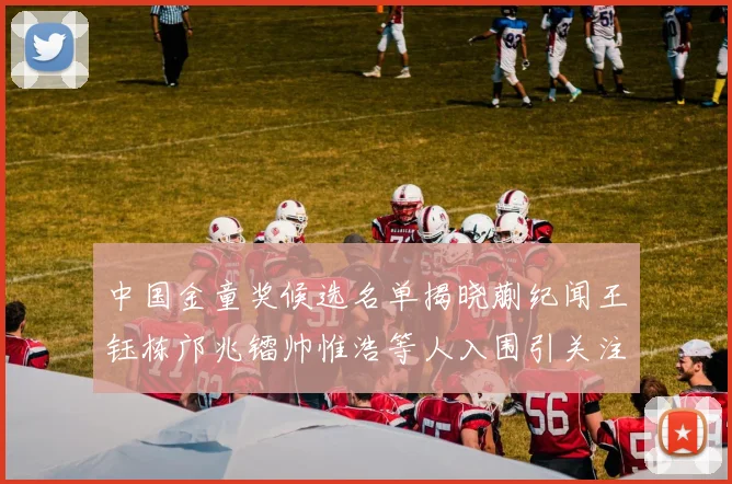 中国金童奖候选名单揭晓蒯纪闻王钰栋邝兆镭帅惟浩等人入围引关注