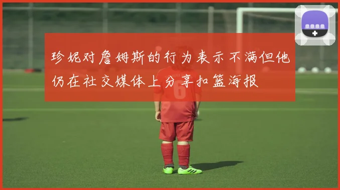 珍妮对詹姆斯的行为表示不满但他仍在社交媒体上分享扣篮海报
