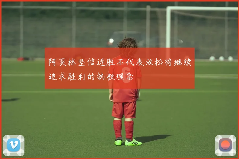 阿莫林坚信连胜不代表放松将继续追求胜利的执教理念