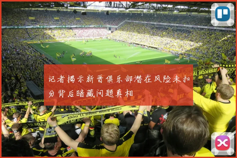 记者揭示新晋俱乐部潜在风险未扣分背后暗藏问题真相