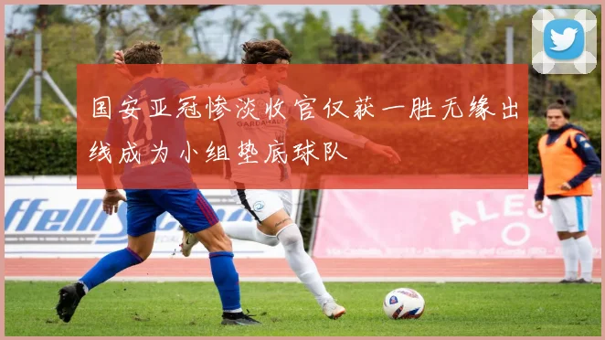 国安亚冠惨淡收官仅获一胜无缘出线成为小组垫底球队