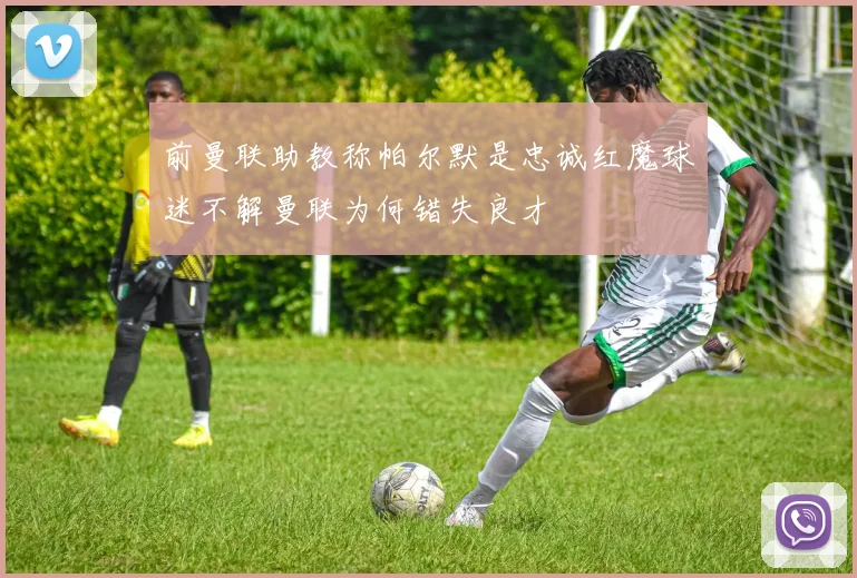 前曼联助教称帕尔默是忠诚红魔球迷不解曼联为何错失良才