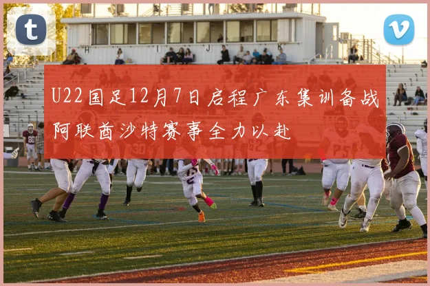 U22国足12月7日启程广东集训备战阿联酋沙特赛事全力以赴