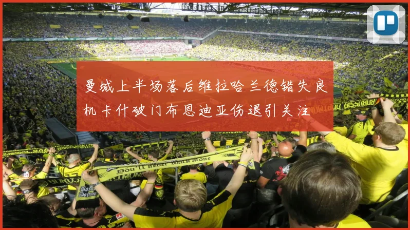 曼城上半场落后维拉哈兰德错失良机卡什破门布恩迪亚伤退引关注